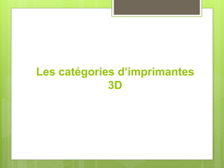 Les catégories d’imprimantes
3D
 