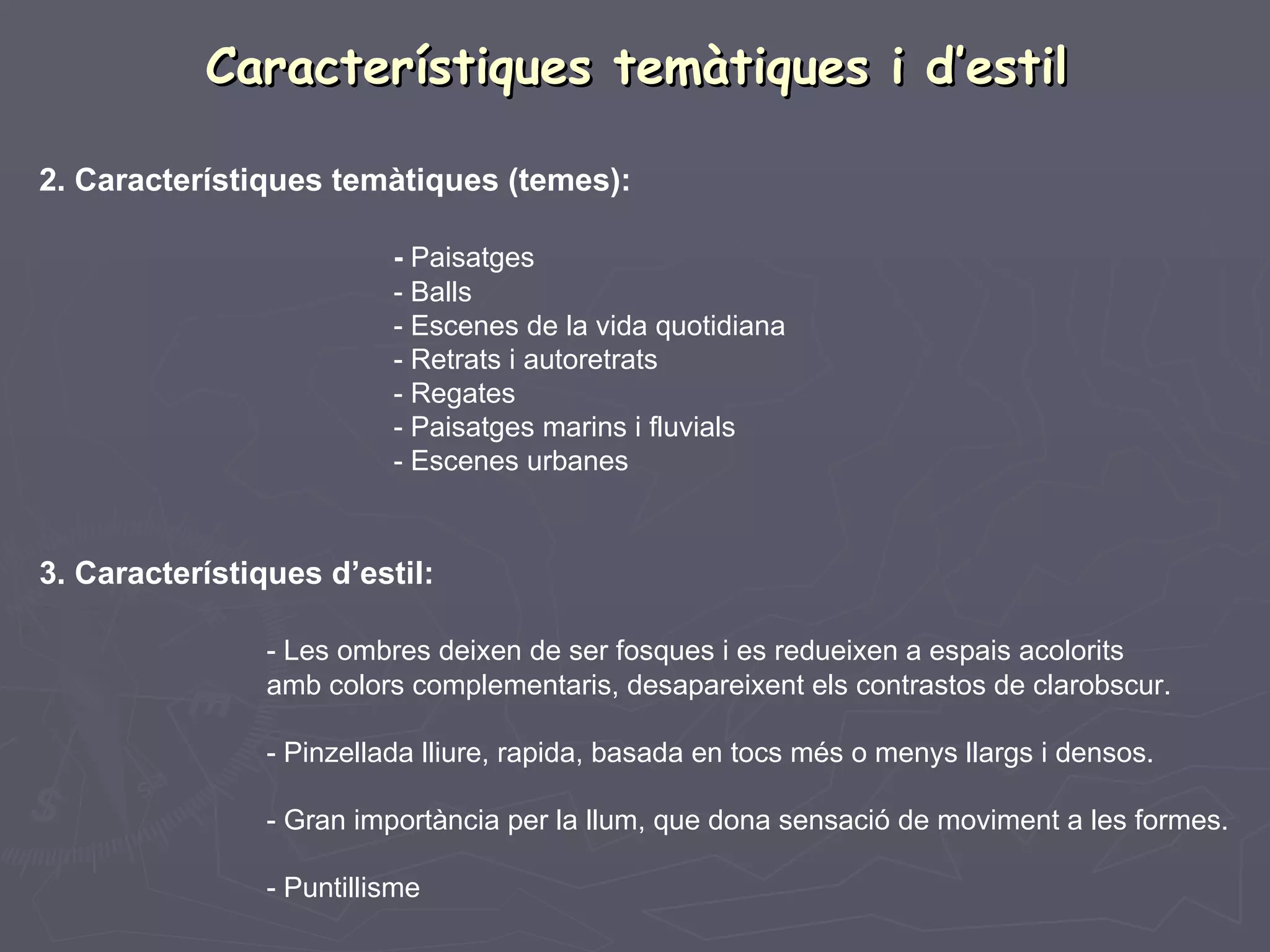 Característiques temàtiques i d’estil 2. Característiques temàtiques (temes): -  Paisatges - Balls - Escenes de la vida quotidiana - Retrats i autoretrats - Regates - Paisatges marins i fluvials - Escenes urbanes 3. Característiques d’estil: - Les ombres deixen de ser fosques i es redueixen a espais acolorits  amb colors complementaris, desapareixent els contrastos de clarobscur. - Pinzellada lliure, rapida, basada en tocs més o menys llargs i densos. - Gran importància per la llum, que dona sensació de moviment a les formes. - Puntillisme 