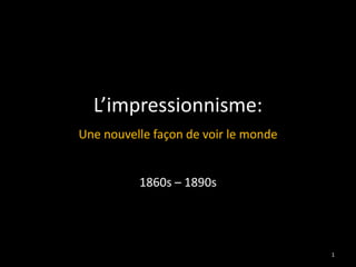 L’impressionnisme:
Une nouvelle façon de voir le monde
1860s – 1890s
1
 