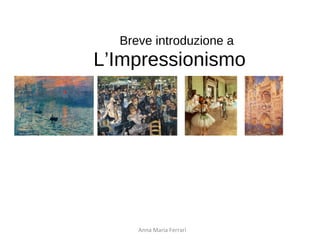 Breve introduzione a
L’Impressionismo
Anna Maria Ferrari
 