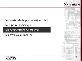 15
Sommaire
Le constat de la presse aujourd’hui.
La rupture numérique.
Les perspectives de marché.
Les freins à surmonter.
 