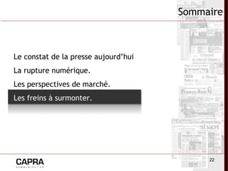 22
Sommaire
Le constat de la presse aujourd’hui.
La rupture numérique.
Les perspectives de marché.
Les freins à surmonter.
 