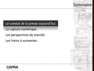 3
Sommaire
Le constat de la presse aujourd’hui.
La rupture numérique.
Les perspectives de marché.
Les freins à surmonter.
 