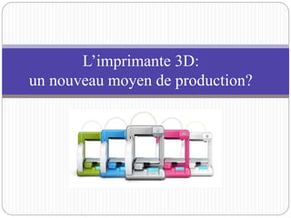 L’imprimante 3D: 
un nouveau moyen de production? 
 