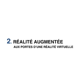 
	
  
	
  
	
  
	
  
	
  
	
  
	
  
	
  
	
  
	
  
	
  
	
  
	
  
	
  
	
  
	
  
	
  
	
  
	
  
	
  




2. RÉALITÉ AUGMENTÉE
       AUX PORTES D’UNE RÉALITÉ VIRTUELLE
 
