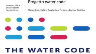 Progetto water code
Impronta idrica
Microplastiche
Specie aliene Matteo Scafa, Stefano Guaglio, Luca Ferrigno e Beatrice Addabbo
 