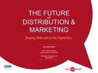 THE FUTURE 
OF 
DISTRIBUTION & 
MARKETING 
Staying Relevant in the Digital Era 
CLARA SHIH 
CEO, Hearsay Social 
Board Director, Starbucks 
cshih@hearsaycorp.com 
@ClaraShih 
 