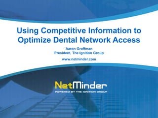 Using Competitive Information toOptimize Dental Network Access Aaron GroffmanPresident, The Ignition Group www.netminder.com 