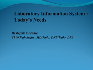 Laboratory Information System :
Today’s Needs
Dr Rajesh V Bendre
Chief Pathologist , MD(Path), DNB(Path), DPB
 