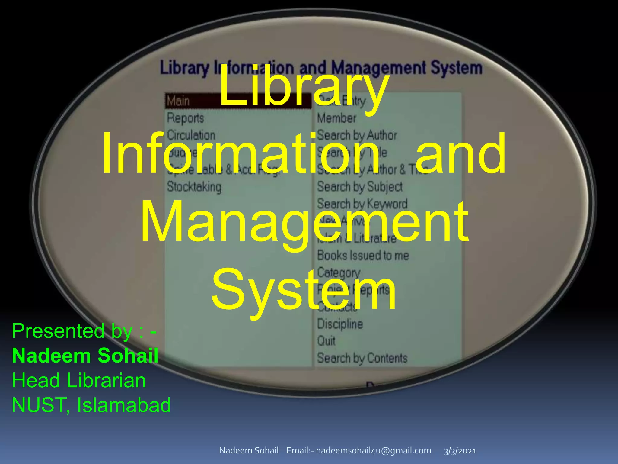 3/3/2021
Nadeem Sohail Email:- nadeemsohail4u@gmail.com
Library
Information and
Management
System
Presented by : -
Nadeem Sohail
Head Librarian
NUST, Islamabad
 