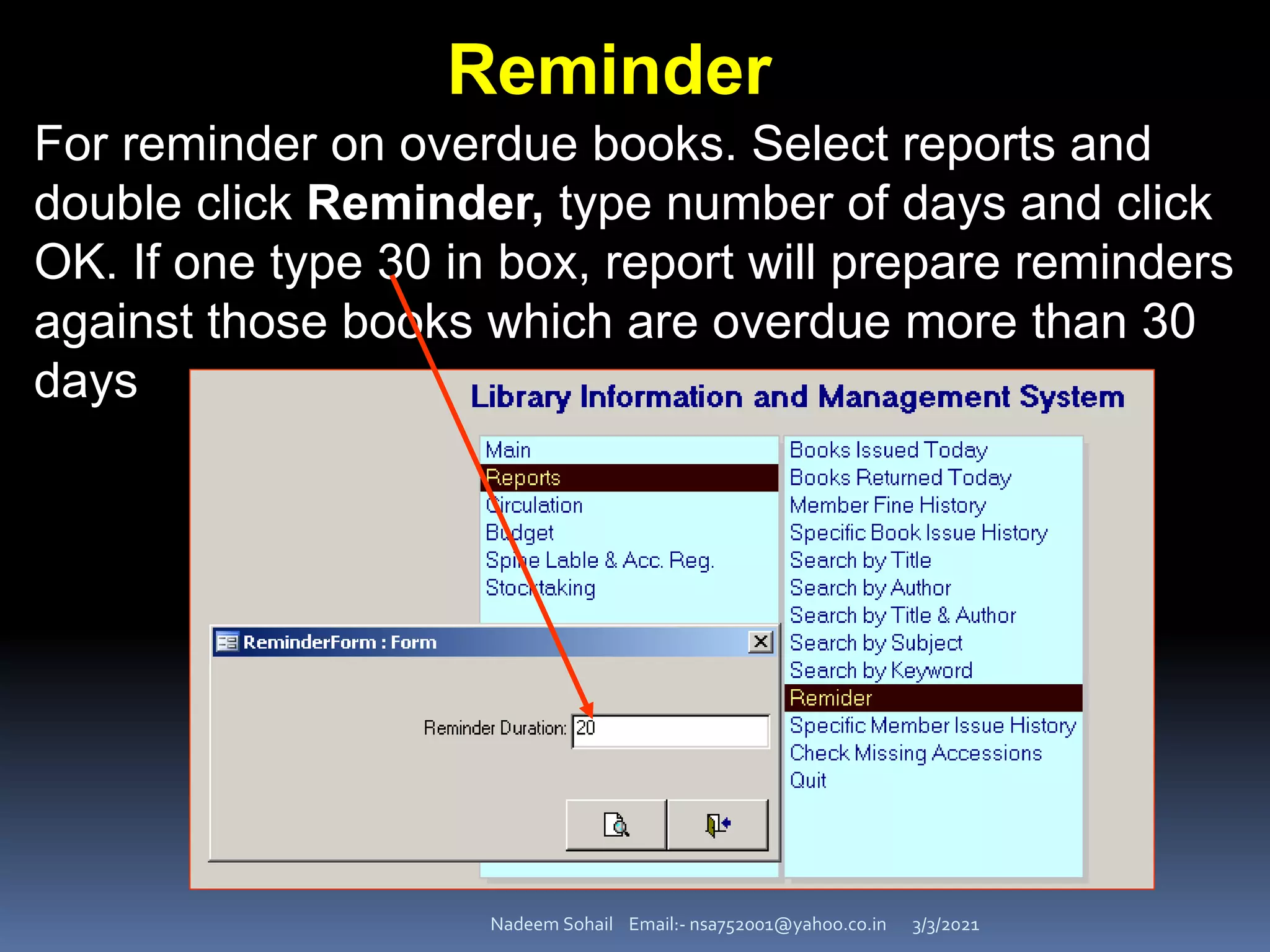 3/3/2021
Nadeem Sohail Email:- nsa752001@yahoo.co.in
Reminder
For reminder on overdue books. Select reports and
double click Reminder, type number of days and click
OK. If one type 30 in box, report will prepare reminders
against those books which are overdue more than 30
days
 