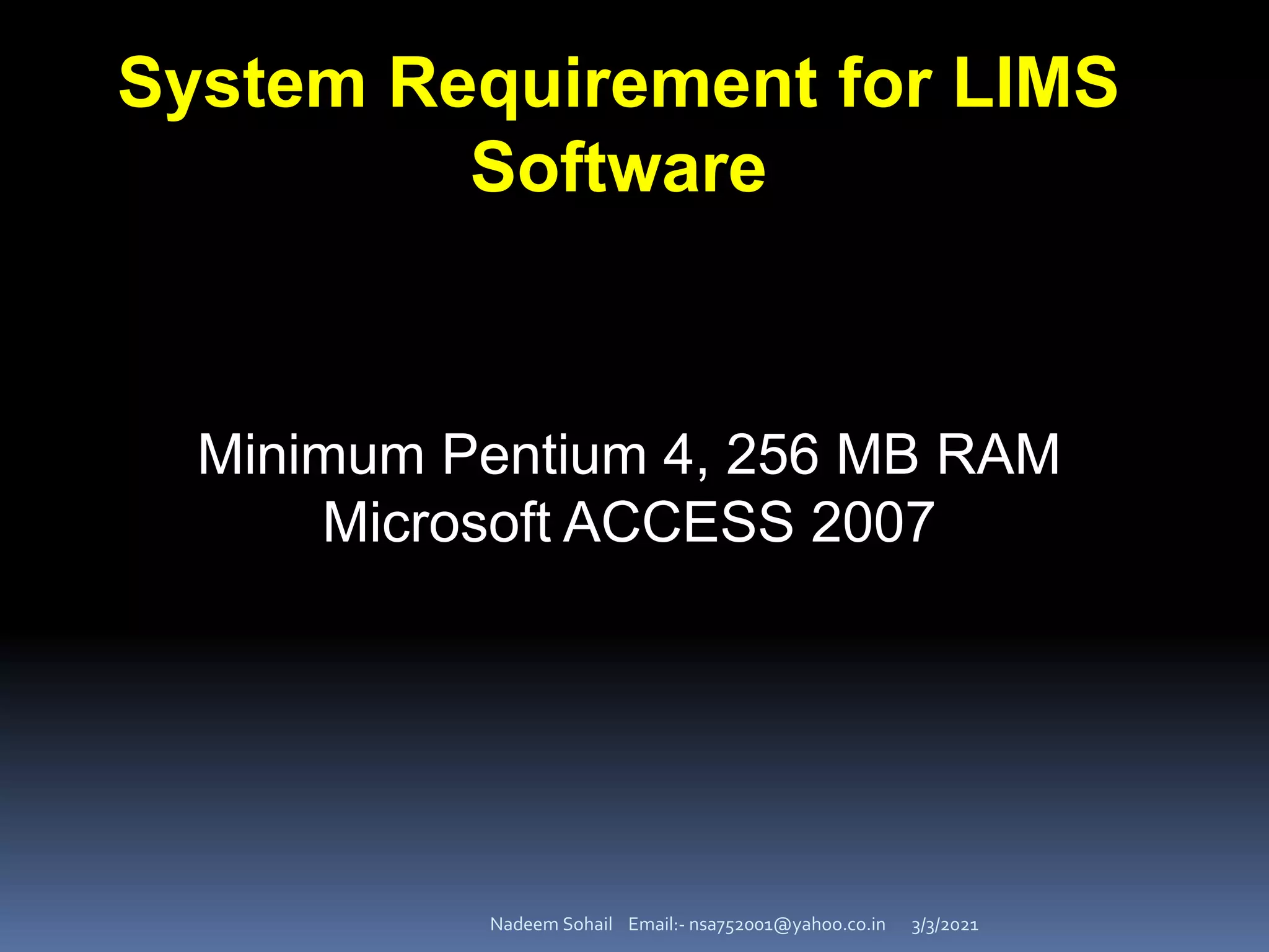 3/3/2021
Nadeem Sohail Email:- nsa752001@yahoo.co.in
System Requirement for LIMS
Software
Minimum Pentium 4, 256 MB RAM
Microsoft ACCESS 2007
 