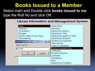 3/3/2021
Nadeem Sohail Email:- nsa752001@yahoo.co.in
Books Issued to a Member
Select main and Double click books issued to me
type the Roll No and click OK.
 
