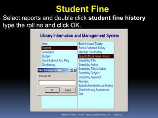 3/3/2021
Nadeem Sohail Email:- nsa752001@yahoo.co.in
Student Fine
Select reports and double click student fine history
type the roll no and click OK.
 