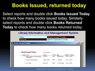 3/3/2021
Nadeem Sohail Email:- nsa752001@yahoo.co.in
Books Issued, returned today
Select reports and double click Books Issued Today
to check how many books issued today. Similarly
select reports and double click Books Returned
Today to check how many books returned today.
 