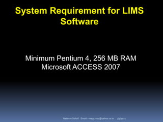 3/3/2021
Nadeem Sohail Email:- nsa752001@yahoo.co.in
System Requirement for LIMS
Software
Minimum Pentium 4, 256 MB RAM
Microsoft ACCESS 2007
 