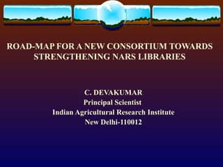 ROAD-MAP FOR A NEW CONSORTIUM TOWARDS STRENGTHENING NARS LIBRARIES C. DEVAKUMAR Principal Scientist  Indian Agricultural Research Institute New Delhi-110012 