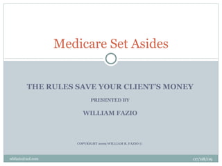 Medicare Set Asides


        THE RULES SAVE YOUR CLIENT’S MONEY
                           PRESENTED BY

                       WILLIAM FAZIO



                     COPYRIGHT 2009 WILLIAM B. FAZIO ©



wbfazio@aol.com                                          07/08/09
 