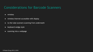© Robin Emig 2015, 2016
Considerations for Barcode Scanners
● wireless
● wireless Internet accessible with display
● to the tube scanners scanning from underneath
● keyboard wedge style
● scanning into a webpage
 