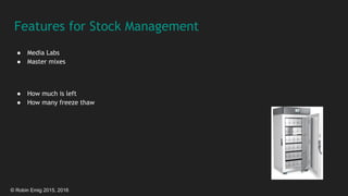 © Robin Emig 2015, 2016
Features for Stock Management
● Media Labs
● Master mixes
● How much is left
● How many freeze thaw
 