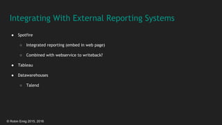 © Robin Emig 2015, 2016
Integrating With External Reporting Systems
● Spotfire
○ Integrated reporting (embed in web page)
○ Combined with webservice to writeback?
● Tableau
● Datawarehouses
○ Talend
 