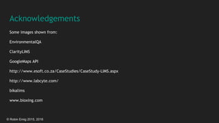 © Robin Emig 2015, 2016
Acknowledgements
Some images shown from:
EnvironmentalQA
ClarityLIMS
GoogleMaps API
http://www.esoft.co.za/CaseStudies/CaseStudy-LIMS.aspx
http://www.labcyte.com/
bikalims
www.bioxing.com
 
