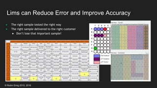 © Robin Emig 2015, 2016
Lims can Reduce Error and Improve Accuracy
● The right sample tested the right way
● The right sample delivered to the right customer
● Don’t lose that important sample!
 