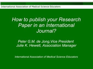 How to publish your Research Paper in an International Journal? Peter G.M. de Jong,Vice President  Julie K. Hewett, Association Manager International Association of Medical Science Educators 
