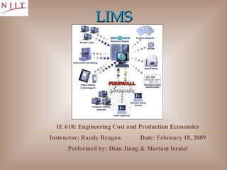 LIMS IE 618: Engineering Cost and Production Economics Instructor: Randy Reagan Date: February 18, 2009 Performed by: Dian Jiang & Mariam Israiel 