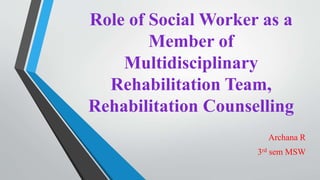 Role of Social Worker as a
Member of
Multidisciplinary
Rehabilitation Team,
Rehabilitation Counselling
Archana R
3rd sem MSW
 