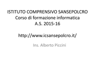 ISTITUTO COMPRENSIVO SANSEPOLCRO
Corso di formazione informatica
A.S. 2015-16
http://www.icsansepolcro.it/
Ins. Alberto Piccini
 