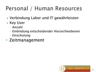 


Verbindung Labor und IT gewährleisten
Key User
◦ Anzahl
◦ Einbindung entscheidender Hierarchieebenen
◦ Einschulung

• Zeitmanagement

Krenn / Sieberth 26.11.13

21

 