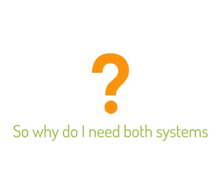 So why do I need both systems 
 