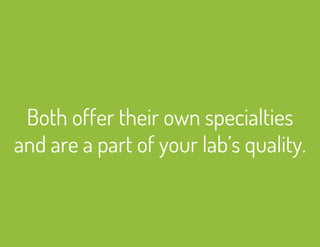 Both offer their own specialties 
and are a part of your lab’s quality. 
 