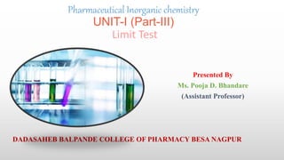 Pharmaceutical Inorganic chemistry
UNIT-I (Part-III)
Limit Test
Presented By
Ms. Pooja D. Bhandare
(Assistant Professor)
DADASAHEB BALPANDE COLLEGE OF PHARMACY BESA NAGPUR
 