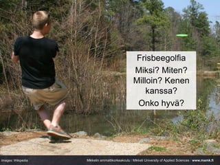 Mikkelin ammattikorkeakoulu / Mikkeli University of Applied Sciences / www.mamk.fi
Frisbeegolfia
Miksi? Miten?
Milloin? Ke...