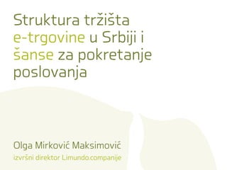 Struktura tržišta
u Srbiji i
e-trgovine
za pokretanje
šanse
poslovanja
Olga Mirković Maksimović
izvršni direktor Limundo.companije
 