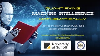Quantifying
Machine Intelligence
Mathematically
Professor Peter Cochrane OBE, DSc

Sentient Systems Research
London Institute for Mathematical Sciences

28 March 2022
 