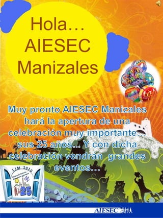 Hola… AIESEC Manizales Muy pronto AIESEC Manizales hará la apertura de una celebración muy importante… sus 25 años... Y con dicha celebración vendrán  grandes eventos… 