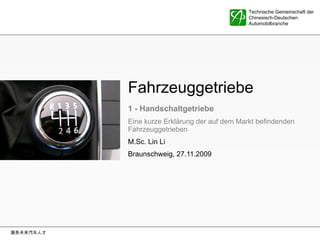 Fahrzeuggetriebe 1 - Handschaltgetriebe Eine kurze Erklärung der auf dem Markt befindenden Fahrzeuggetrieben M.Sc. Lin Li  Braunschweig, 27.11.2009 