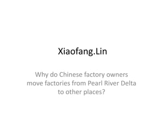 Xiaofang.Lin

  Why do Chinese factory owners
move factories from Pearl River Delta
          to other places?
 