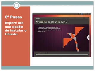 6º Passo
Espere até
que acabe
de instalar o
Ubuntu.
 