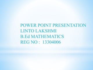 POWER POINT PRESENTATION 
LINTO LAKSHMI 
B.Ed MATHEMATICS 
REG NO : 13304006 
 