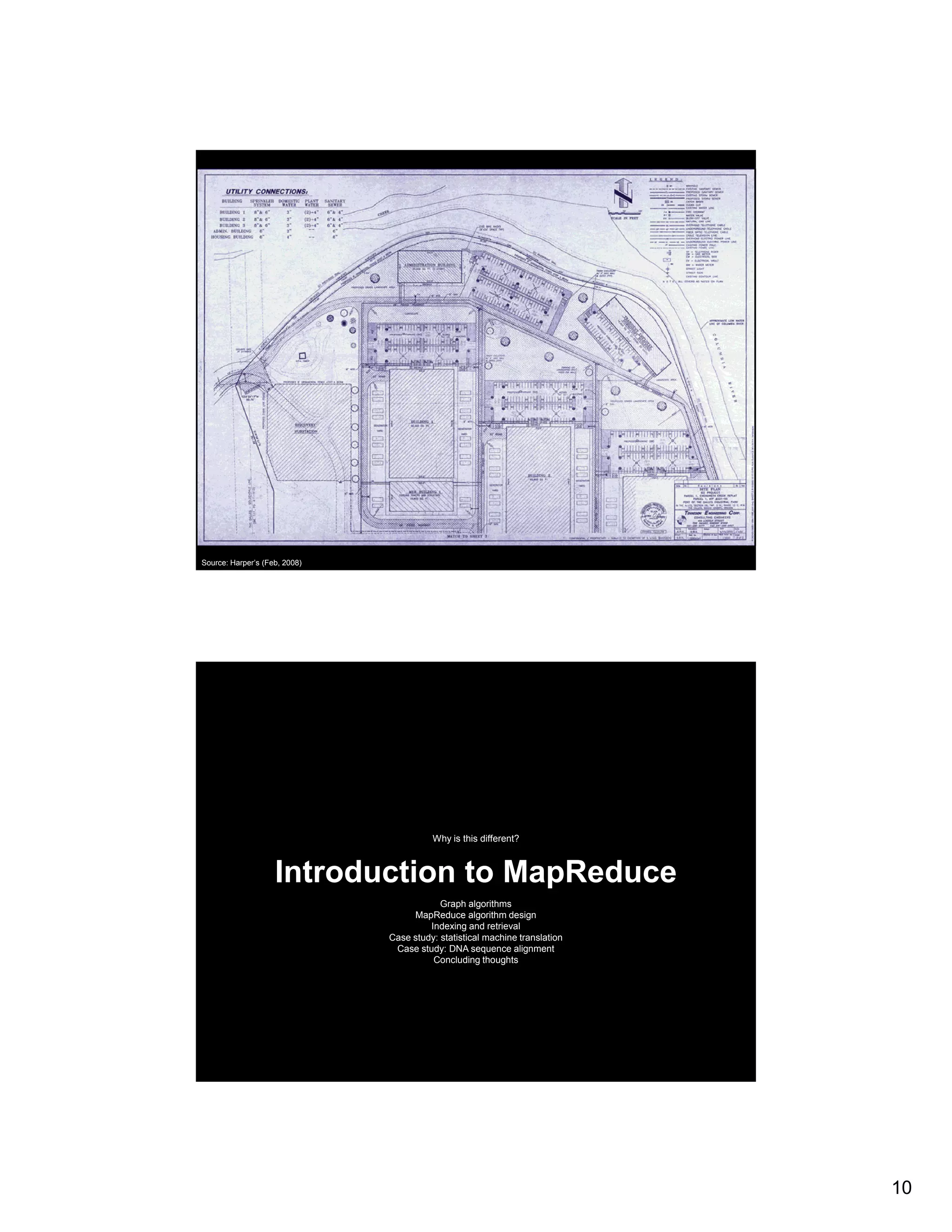 Source: Harper’s (Feb, 2008) Why is this different? Introduction to MapReduce Graph algorithms MapReduce algorithm design Indexing and retrieval Case study: statistical machine translation y Case study: DNA sequence alignment Concluding thoughts 10 