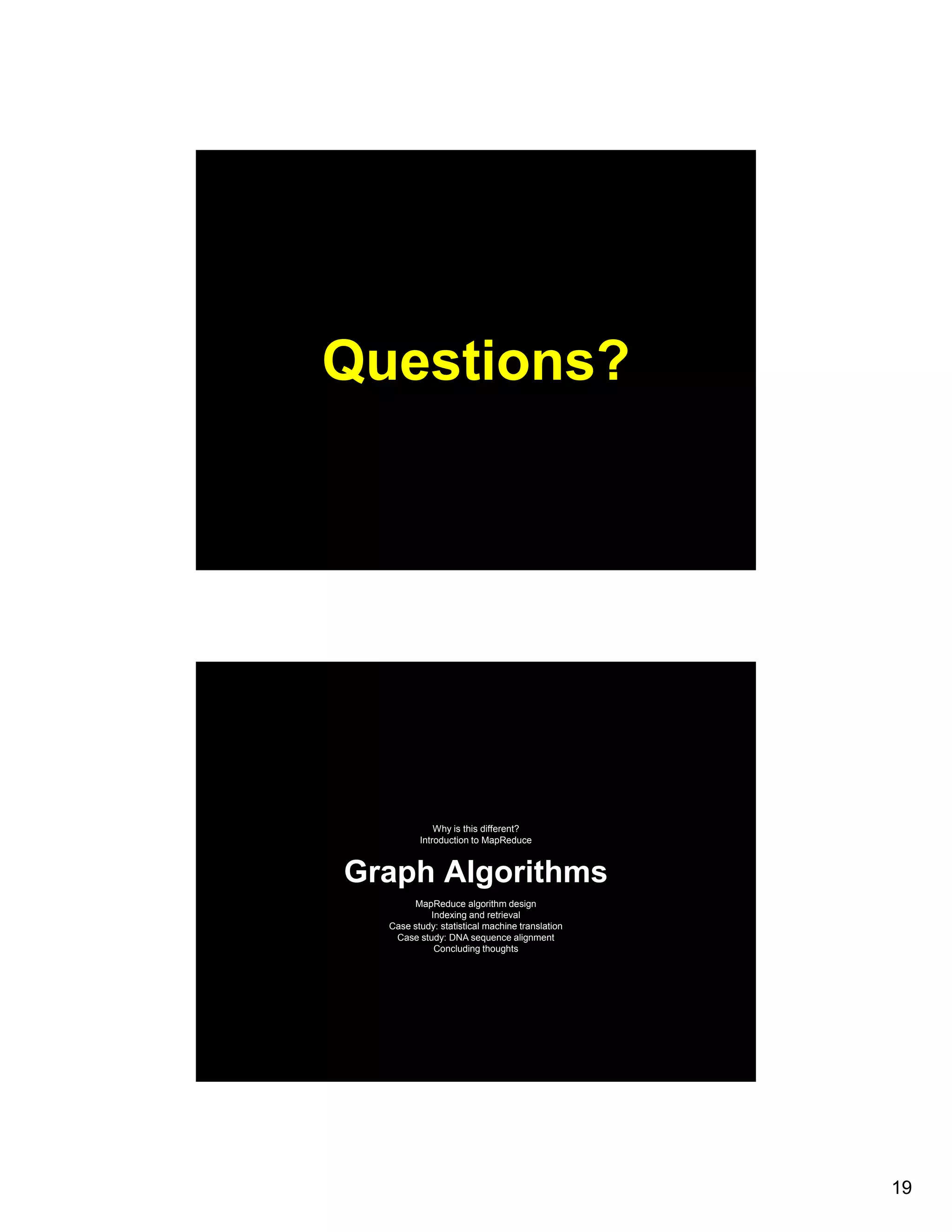Questions? Why is this different? Introduction to MapReduce Graph Algorithms MapReduce algorithm design Indexing and retrieval Case study: statistical machine translation Case study: DNA sequence alignment y q g Concluding thoughts 19 
