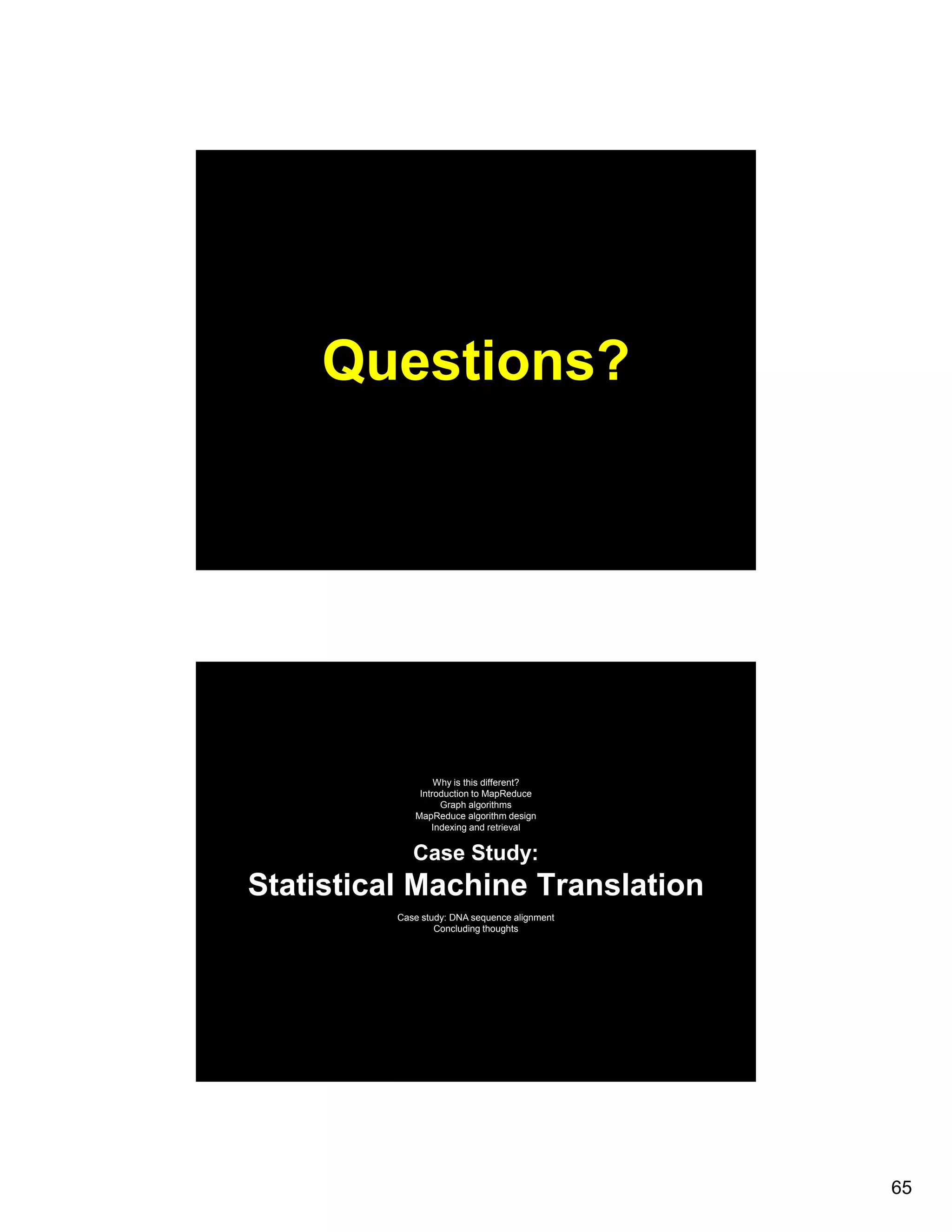 Questions? Why is this different? Introduction to MapReduce Graph l ith G h algorithms MapReduce algorithm design Indexing and retrieval Case Study: Statistical Machine Translation Case study: DNA sequence alignment Concluding thoughts 65 