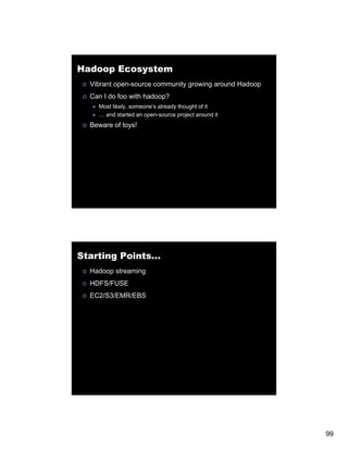 Hadoop Ecosystem
  Vibrant open-source community growing around Hadoop
  Can I do foo with hadoop?
    Most likely someone s already thought of it
         likely, someone’s
    … and started an open-source project around it
  Beware of toys!




Starting Points…
  Hadoop streaming
  HDFS/FUSE
  EC2/S3/EMR/EBS
   C /S /   / S




                                                        99
 