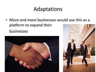 Adaptations
• More and more businesses would use this as a
platform to expand their
businesses

 