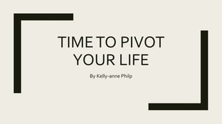 TIMETO PIVOT
YOUR LIFE
By Kelly-anne Philp
 