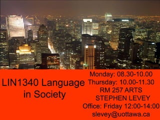 LIN1340 Language
in Society
Monday: 08.30-10.00
Thursday: 10.00-11.30
RM 257 ARTS
STEPHEN LEVEY
Office: Friday 12:00-14:00
slevey@uottawa.ca
 